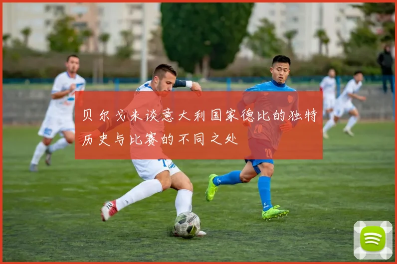 贝尔戈米谈意大利国家德比的独特历史与比赛的不同之处