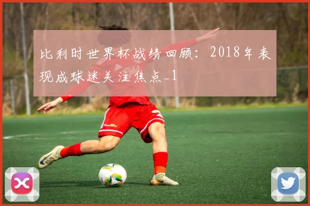 比利时世界杯战绩回顾：2018年表现成球迷关注焦点_1