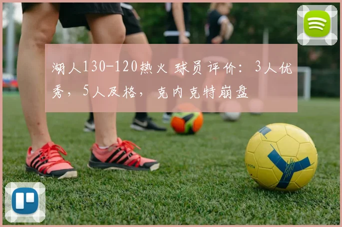 湖人130-120热火 球员评价：3人优秀，5人及格，克内克特崩盘