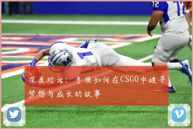 深度对话：李丽如何在CSGO中追寻梦想与成长的故事