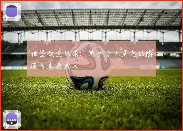 抽签夜全记录：那些令人屏息的瞬间与未来战火
