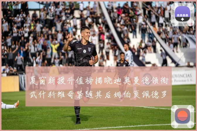 夏窗新援升值榜揭晓迪奥曼德领衔武什科维奇紧随其后姆伯莫佩德罗表现抢眼