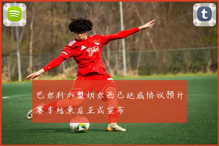 巴尔科加盟切尔西已达成协议预计赛季结束后正式宣布