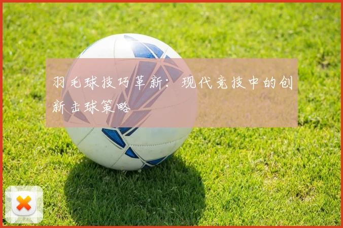 羽毛球技巧革新：现代竞技中的创新击球策略