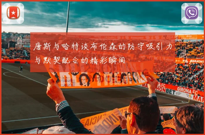 唐斯与哈特谈布伦森的防守吸引力与默契配合的精彩瞬间