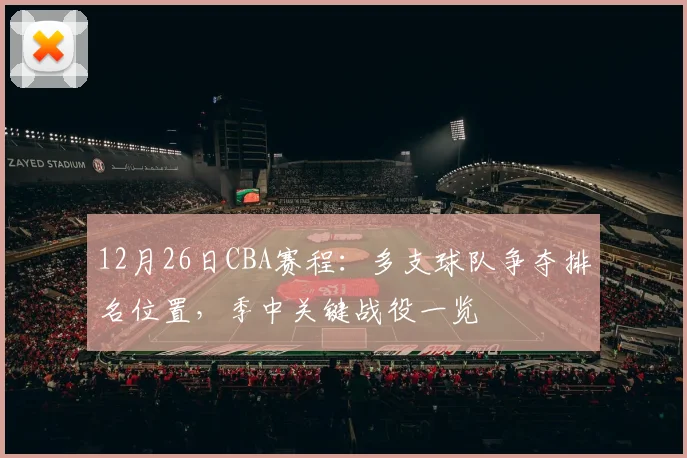 12月26日CBA赛程：多支球队争夺排名位置，季中关键战役一览