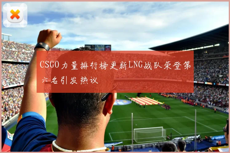 CSGO力量排行榜更新LNG战队荣登第六名引发热议