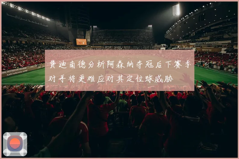 费迪南德分析阿森纳夺冠后下赛季对手将更难应对其定位球威胁