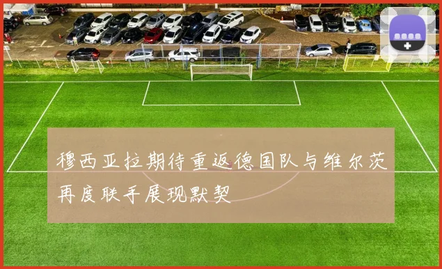穆西亚拉期待重返德国队与维尔茨再度联手展现默契